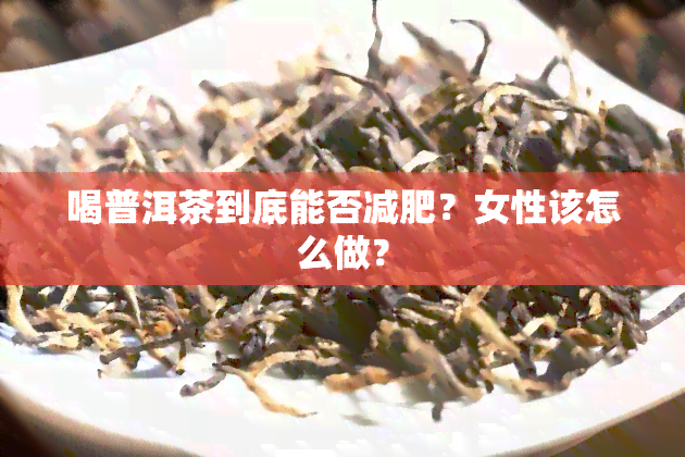 喝普洱茶到底能否减肥？女性该怎么做？