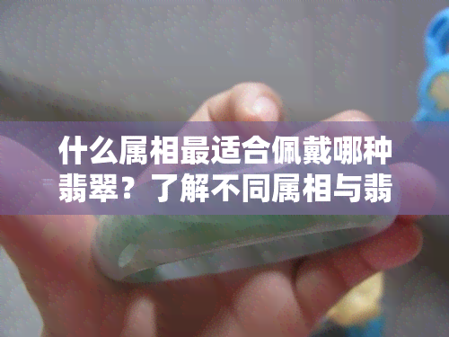 什么属相最适合佩戴哪种翡翠？了解不同属相与翡翠的搭配宜忌