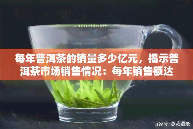 每年普洱茶的销量多少亿元，揭示普洱茶市场销售情况：每年销售额达到惊人的多少亿元？