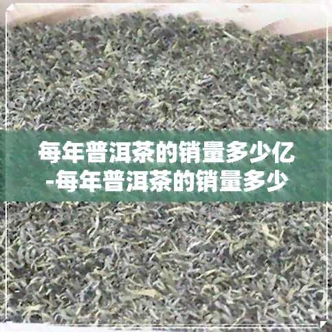 每年普洱茶的销量多少亿-每年普洱茶的销量多少亿元