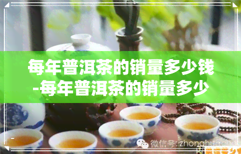 每年普洱茶的销量多少钱-每年普洱茶的销量多少钱一斤