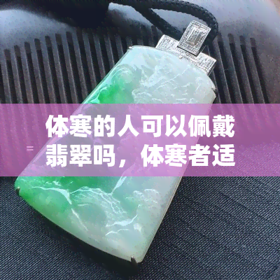 体寒的人可以佩戴翡翠吗，体寒者适合佩戴翡翠吗？了解翡翠对身体的影响