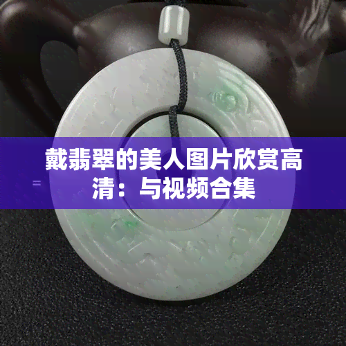 戴翡翠的美人图片欣赏高清：与视频合集