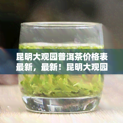 昆明大观园普洱茶价格表最新，最新！昆明大观园普洱茶价格一览表