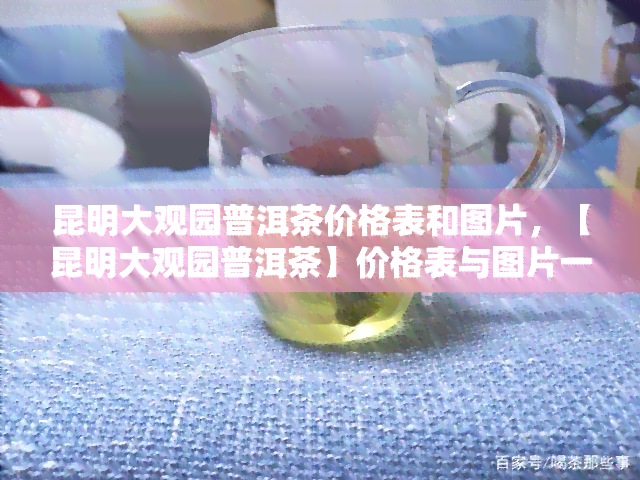 昆明大观园普洱茶价格表和图片，【昆明大观园普洱茶】价格表与图片一览