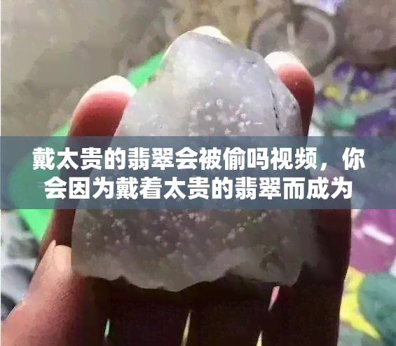 戴太贵的翡翠会被偷吗视频，你会因为戴着太贵的翡翠而成为盗窃目标吗？看这个视频找出答案！