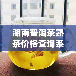 湖南普洱茶熟茶价格查询系统官网及最新价格表