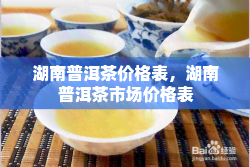 湖南普洱茶价格表，湖南普洱茶市场价格表