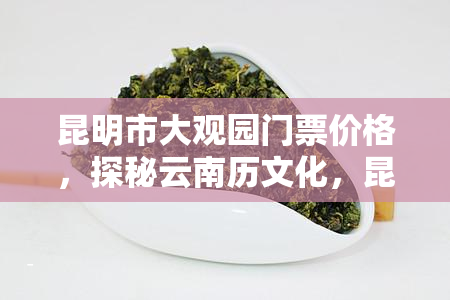 昆明市大观园门票价格，探秘云南历文化，昆明市大观园门票价格全解析