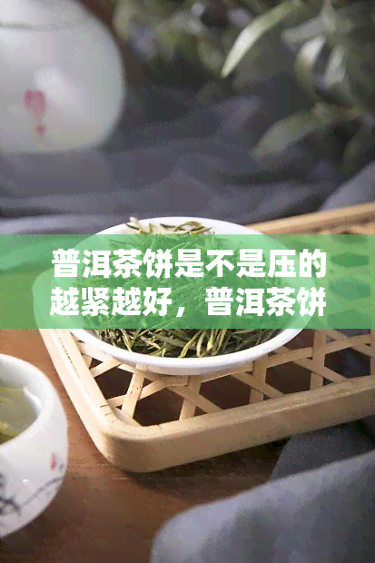 普洱茶饼是不是压的越紧越好，普洱茶饼：紧压度与品质的关系