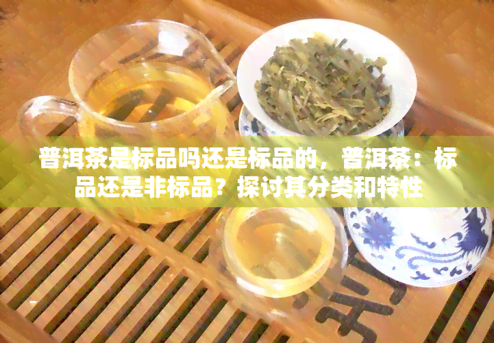 普洱茶是标品吗还是标品的，普洱茶：标品还是非标品？探讨其分类和特性