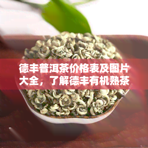 德丰普洱茶价格表及图片大全，了解德丰有机熟茶与零售价，德丰茶业评价