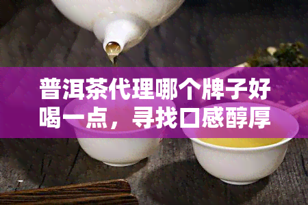 普洱茶代理哪个牌子好喝一点，寻找口感醇厚的普洱茶？来了解一下这些热门代理！