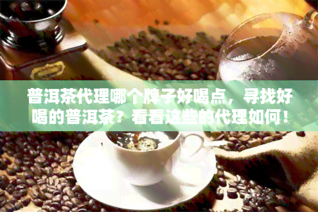 普洱茶代理哪个牌子好喝点，寻找好喝的普洱茶？看看这些的代理如何！