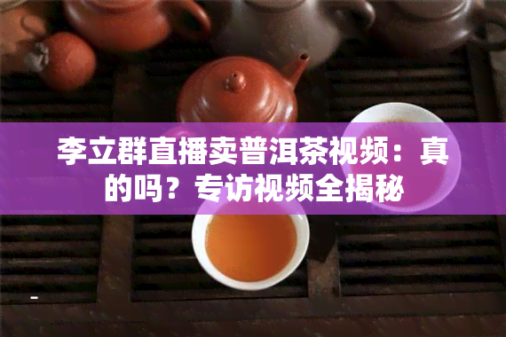 李立群直播卖普洱茶视频：真的吗？专访视频全揭秘