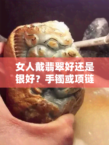 女人戴翡翠好还是银好？手镯或项链哪个更适合？全面解析珠宝选择