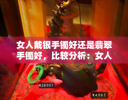 女人戴银手镯好还是翡翠手镯好，比较分析：女人佩戴银手镯与翡翠手镯的优缺点