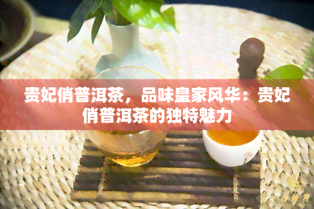 贵妃俏普洱茶，品味皇家风华：贵妃俏普洱茶的独特魅力