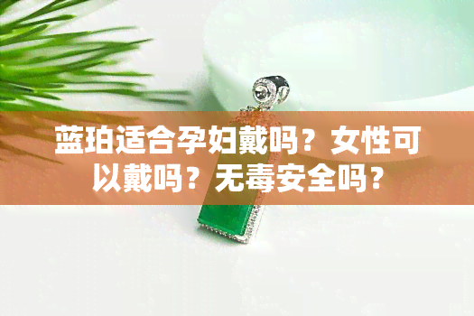 蓝珀适合孕妇戴吗？女性可以戴吗？无安全吗？