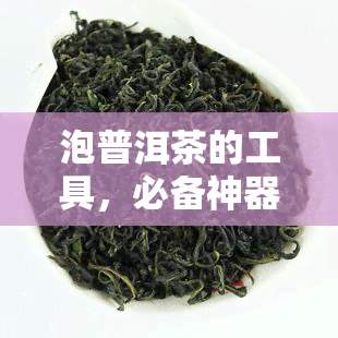 泡普洱茶的工具，必备神器：泡普洱茶的工具大 *** 