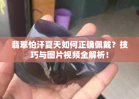 翡翠怕汗夏天如何正确佩戴？技巧与图片视频全解析！