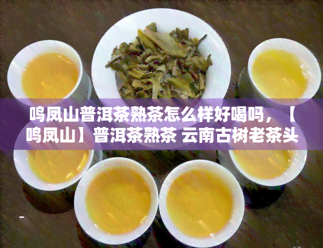 鸣凤山普洱茶熟茶怎么样好喝吗，【鸣凤山】普洱茶熟茶 云南古树老茶头 醇厚顺 口感丰富 好喝耐泡 多泡更香 独立小块包装 条索紧实 收藏送礼佳品