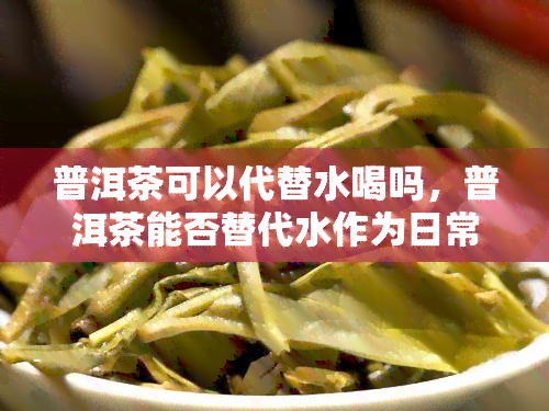 普洱茶可以代替水喝吗，普洱茶能否替代水作为日常饮品？