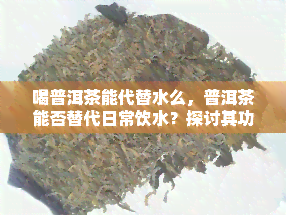 喝普洱茶能代替水么，普洱茶能否替代日常饮水？探讨其功效与适宜饮用量