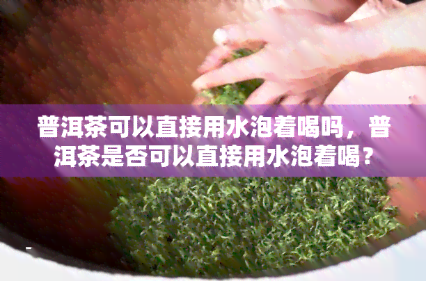 普洱茶可以直接用水泡着喝吗，普洱茶是否可以直接用水泡着喝？