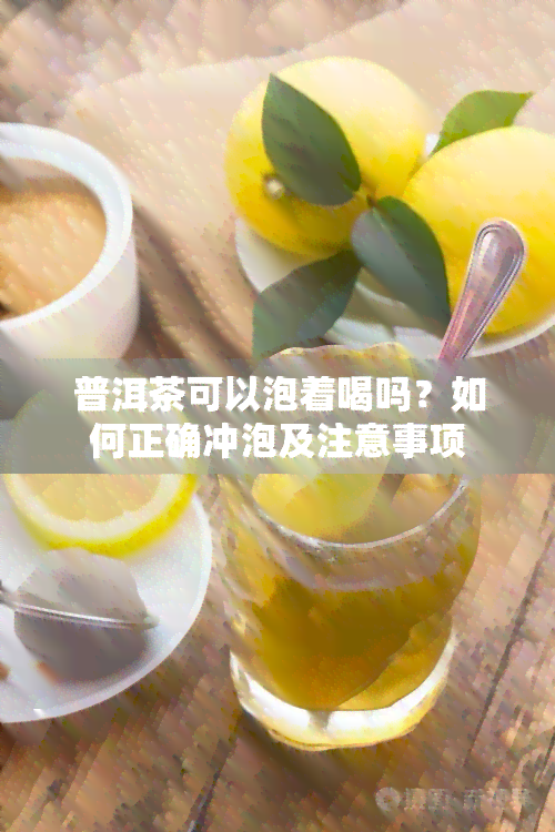 普洱茶可以泡着喝吗？如何正确冲泡及注意事项