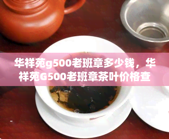 华祥苑g500老班章多少钱，华祥苑G500老班章茶叶价格查询