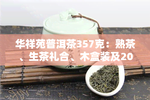 华祥苑普洱茶357克：熟茶、生茶礼合、木盒装及2020年新品，价格全览