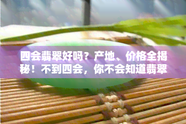 四会翡翠好吗？产地、价格全揭秘！不到四会，你不会知道翡翠可以多便宜！