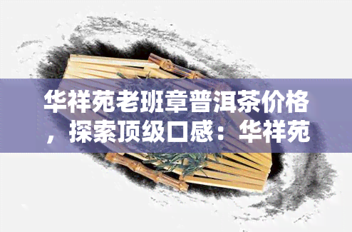 华祥苑老班章普洱茶价格，探索顶级口感：华祥苑老班章普洱茶的价格解析