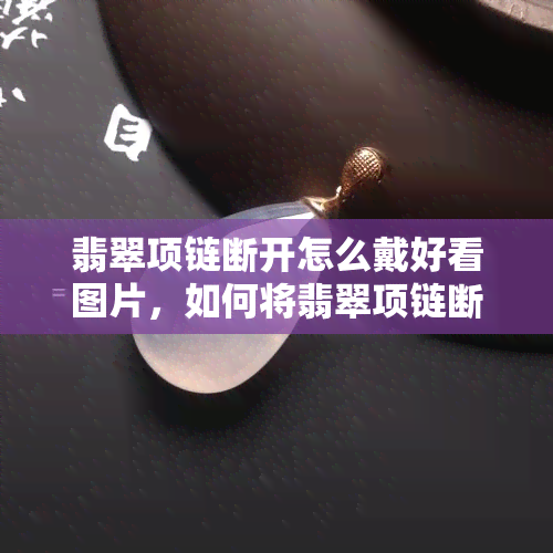 翡翠项链断开怎么戴好看图片，如何将翡翠项链断开后重新搭配得更美观？看图解析！