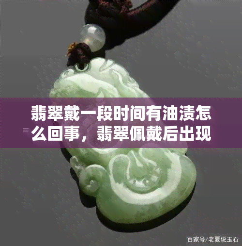 翡翠戴一段时间有油渍怎么回事，翡翠佩戴后出现油渍现象的原因解析