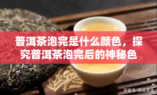 普洱茶泡完是什么颜色，探究普洱茶泡完后的神秘色彩