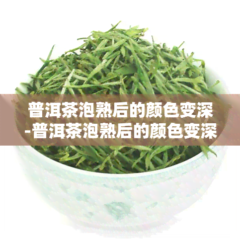 普洱茶泡熟后的颜色变深-普洱茶泡熟后的颜色变深怎么回事