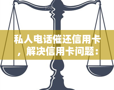 私人电话催还信用卡，解决信用卡问题：如何处理私人电话催还信用卡的情况