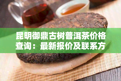 昆明御鼎古树普洱茶价格查询：最新报价及联系方式