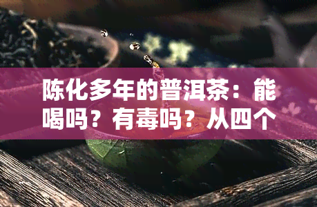 陈化多年的普洱茶：能喝吗？有吗？从四个阶解析其安全性与区别