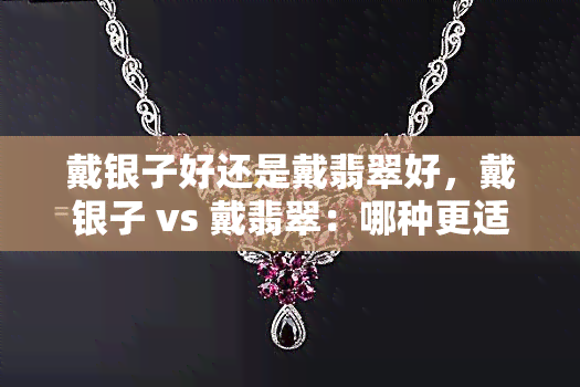 戴银子好还是戴翡翠好，戴银子 vs 戴翡翠：哪种更适合你？