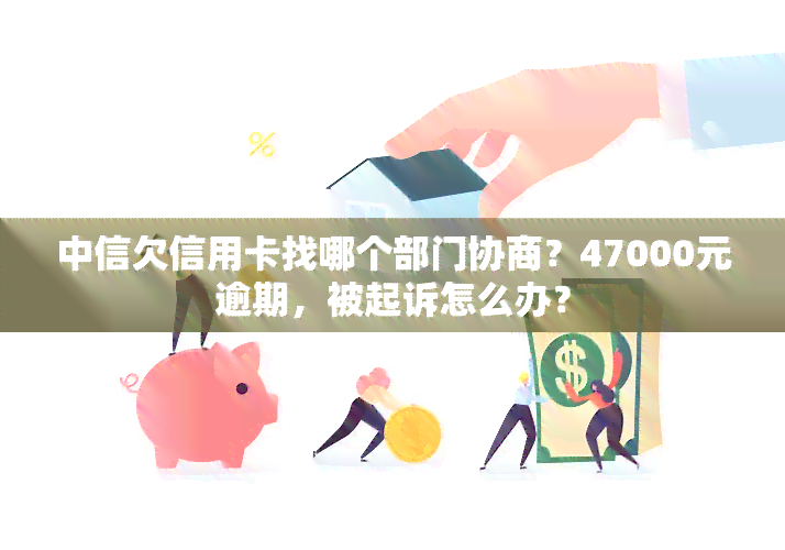 中信欠信用卡找哪个部门协商？47000元逾期，被起诉怎么办？