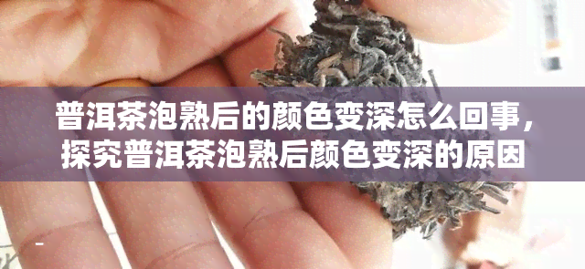 普洱茶泡熟后的颜色变深怎么回事，探究普洱茶泡熟后颜色变深的原因