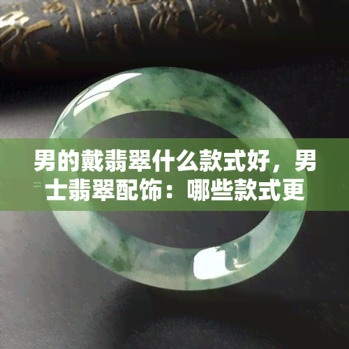 男的戴翡翠什么款式好，男士翡翠配饰：哪些款式更合适？