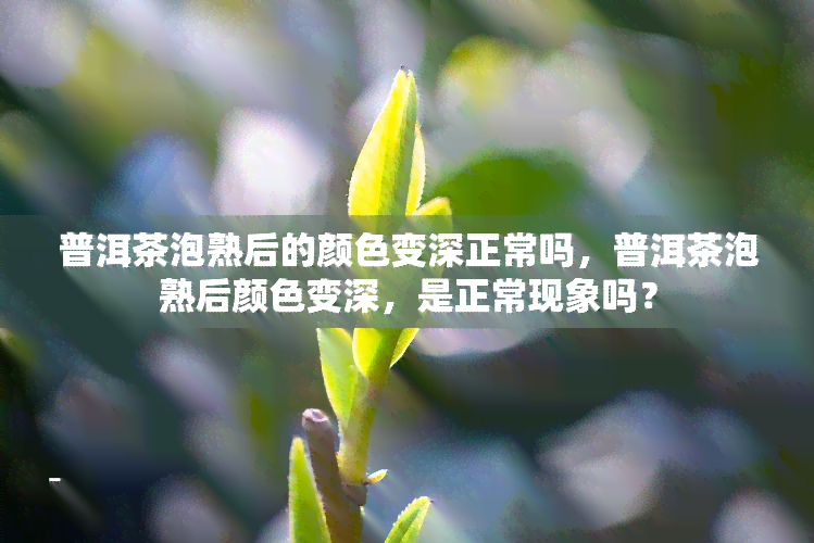 普洱茶泡熟后的颜色变深正常吗，普洱茶泡熟后颜色变深，是正常现象吗？