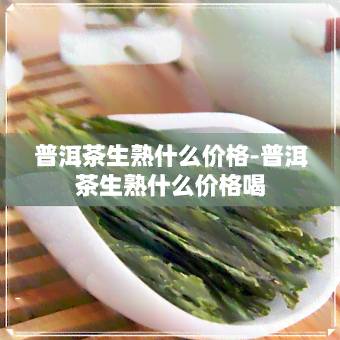 普洱茶生熟什么价格-普洱茶生熟什么价格喝