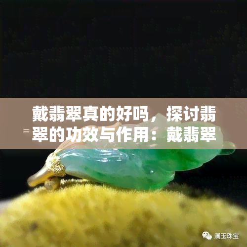 戴翡翠真的好吗，探讨翡翠的功效与作用：戴翡翠真的好吗？