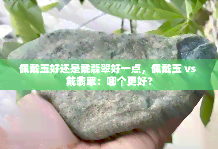 佩戴玉好还是戴翡翠好一点，佩戴玉 vs 戴翡翠：哪个更好？