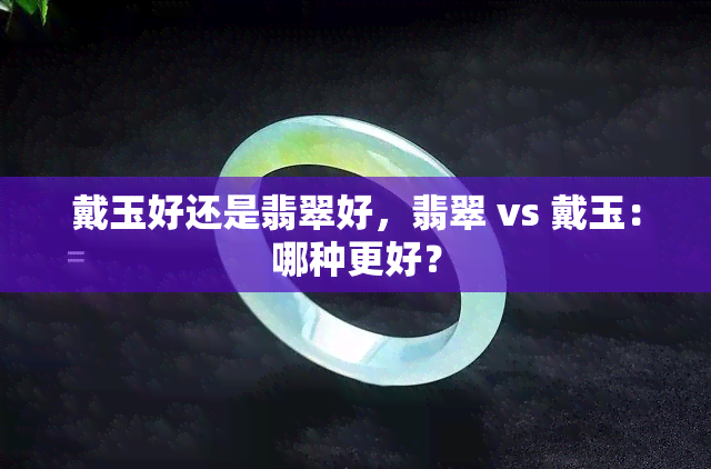 戴玉好还是翡翠好，翡翠 vs 戴玉：哪种更好？